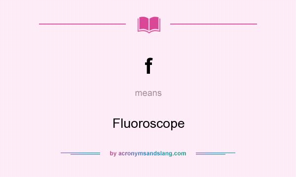 What does f mean? It stands for Fluoroscope