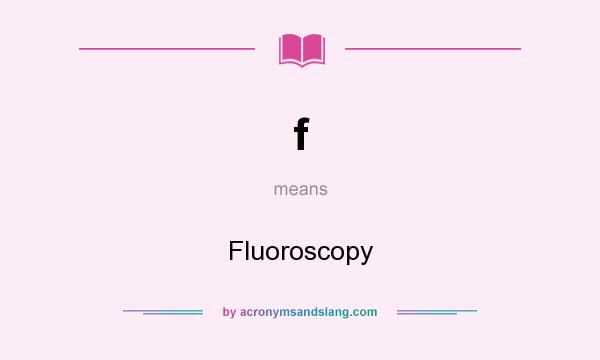 What does f mean? It stands for Fluoroscopy