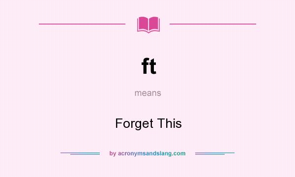 What does ft mean? It stands for Forget This