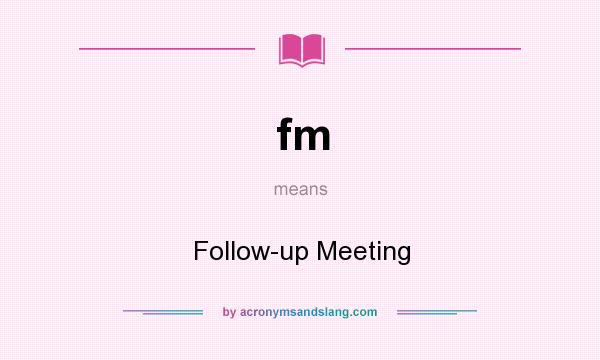 What does fm mean? It stands for Follow-up Meeting