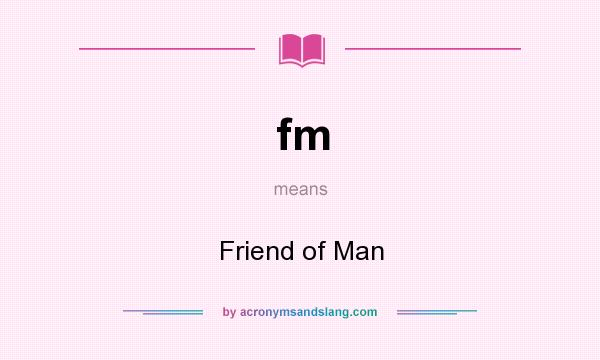 What does fm mean? It stands for Friend of Man