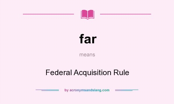 What does far mean? It stands for Federal Acquisition Rule