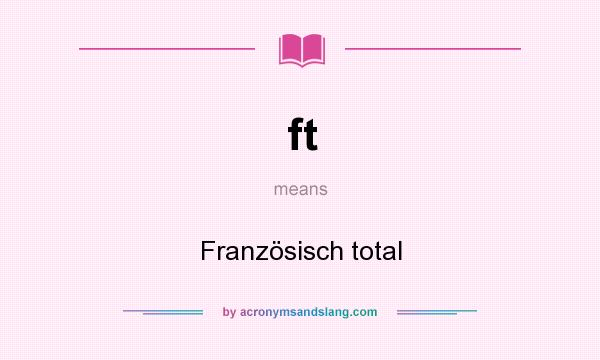 What does ft mean? It stands for Französisch total