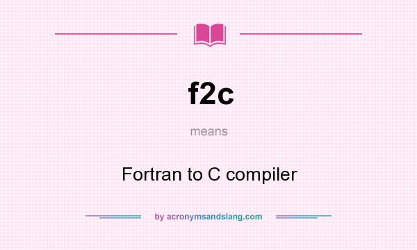 What does f2c mean? It stands for Fortran to C compiler