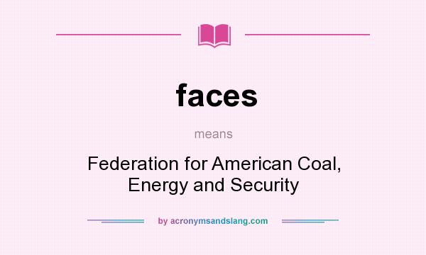What does faces mean? It stands for Federation for American Coal, Energy and Security