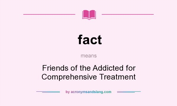 What does fact mean? It stands for Friends of the Addicted for Comprehensive Treatment