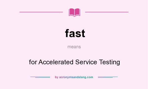 What does fast mean? It stands for for Accelerated Service Testing