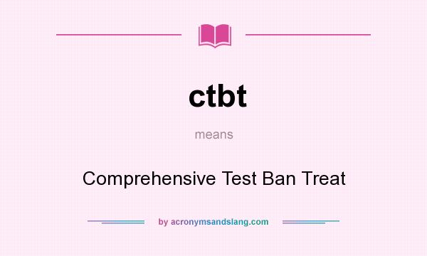 What does ctbt mean? It stands for Comprehensive Test Ban Treat