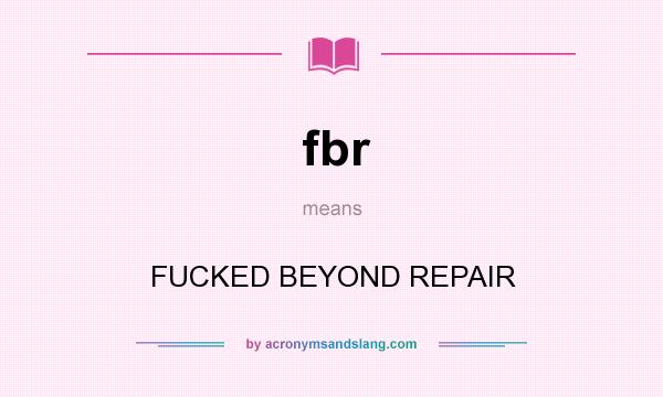 What does fbr mean? It stands for FUCKED BEYOND REPAIR