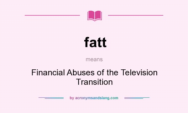 What does fatt mean? It stands for Financial Abuses of the Television Transition