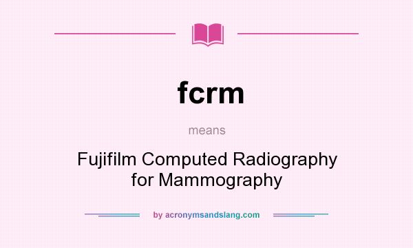 What does fcrm mean? It stands for Fujifilm Computed Radiography for Mammography