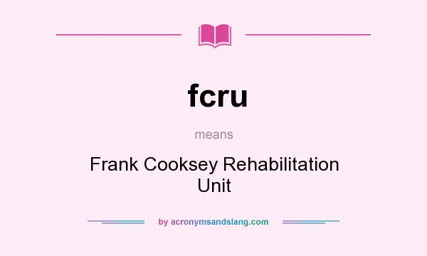 What does fcru mean? It stands for Frank Cooksey Rehabilitation Unit