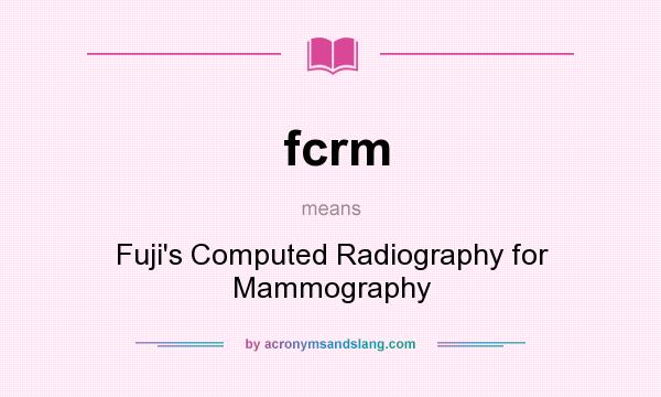 What does fcrm mean? It stands for Fuji`s Computed Radiography for Mammography