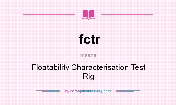 What does fctr mean? It stands for Floatability Characterisation Test Rig