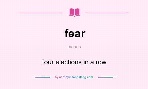 What does fear mean? It stands for four elections in a row