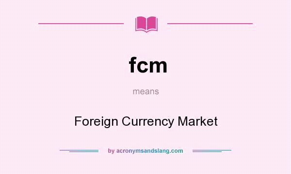 What does fcm mean? It stands for Foreign Currency Market