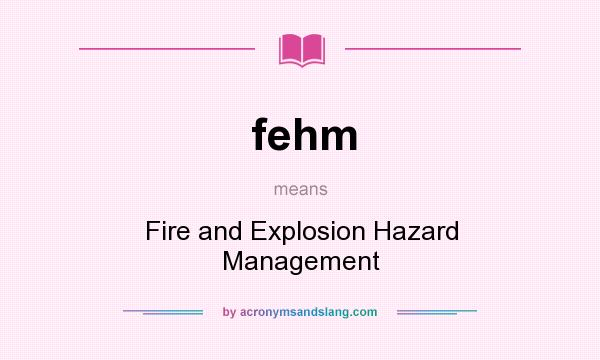 What does fehm mean? It stands for Fire and Explosion Hazard Management