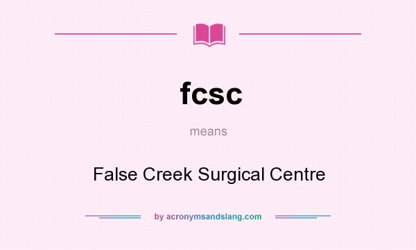 What does fcsc mean? It stands for False Creek Surgical Centre