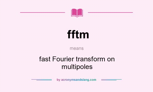 What does fftm mean? It stands for fast Fourier transform on multipoles