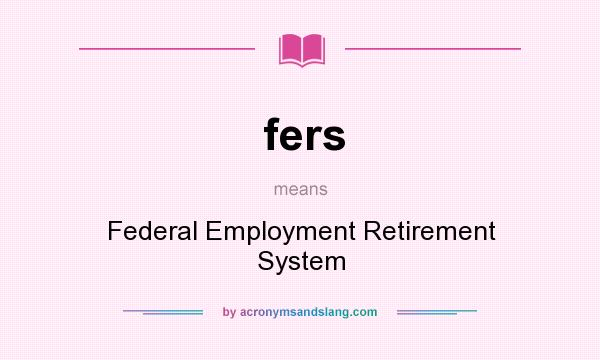 What does fers mean? It stands for Federal Employment Retirement System