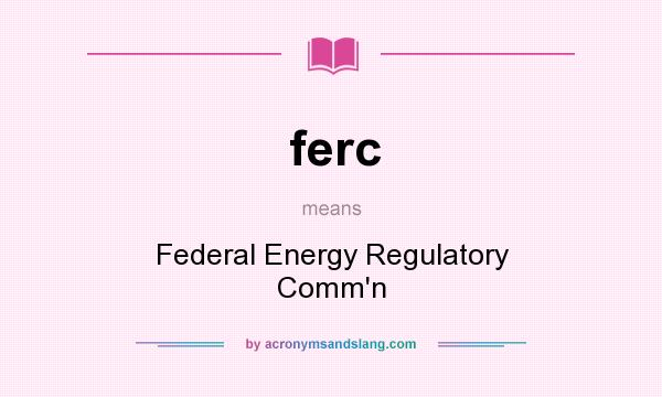 What does ferc mean? It stands for Federal Energy Regulatory Comm`n
