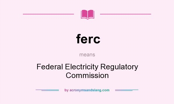 What does ferc mean? It stands for Federal Electricity Regulatory Commission