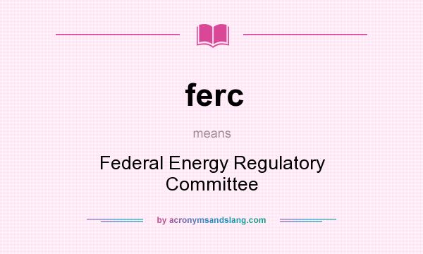What does ferc mean? It stands for Federal Energy Regulatory Committee
