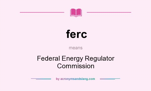 What does ferc mean? It stands for Federal Energy Regulator Commission