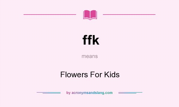 What does ffk mean? It stands for Flowers For Kids