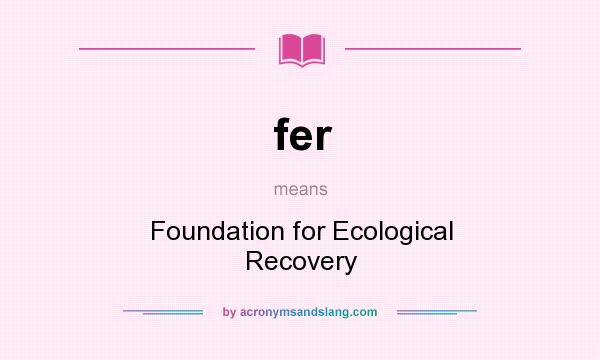 What does fer mean? It stands for Foundation for Ecological Recovery