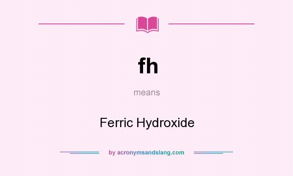 What does fh mean? It stands for Ferric Hydroxide