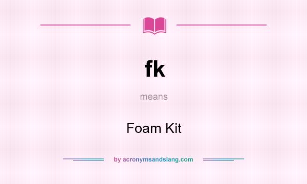 What does fk mean? It stands for Foam Kit