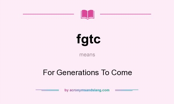 What does fgtc mean? It stands for For Generations To Come