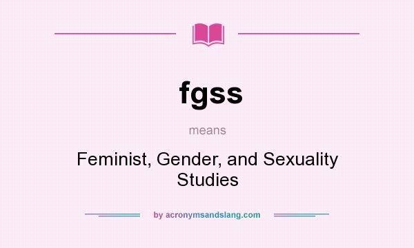 What does fgss mean? It stands for Feminist, Gender, and Sexuality Studies