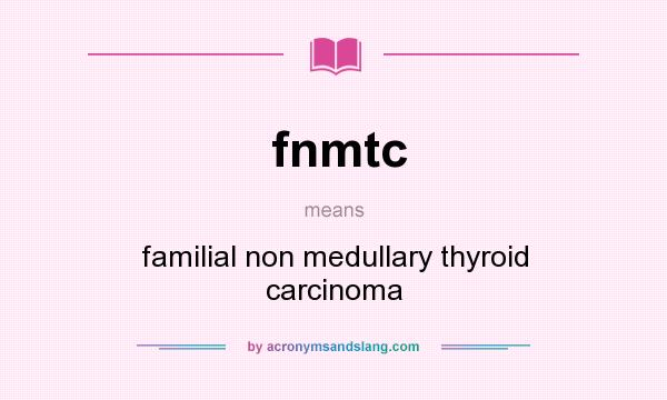 What does fnmtc mean? It stands for familial non medullary thyroid carcinoma