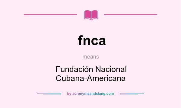 What does fnca mean? It stands for Fundación Nacional Cubana-Americana