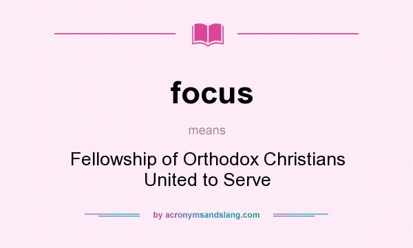What does focus mean? It stands for Fellowship of Orthodox Christians United to Serve