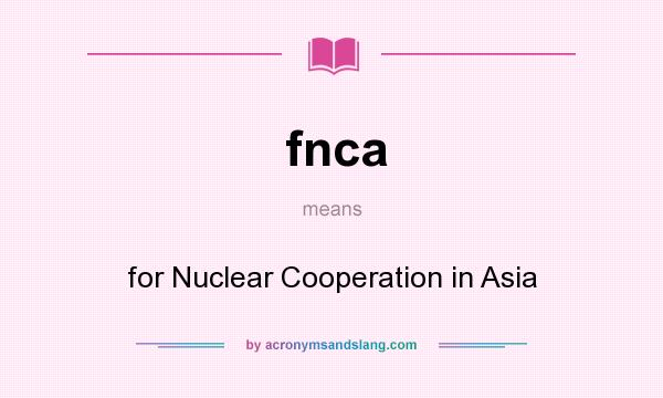 What does fnca mean? It stands for for Nuclear Cooperation in Asia