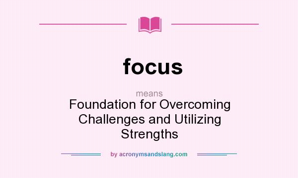 What does focus mean? It stands for Foundation for Overcoming Challenges and Utilizing Strengths