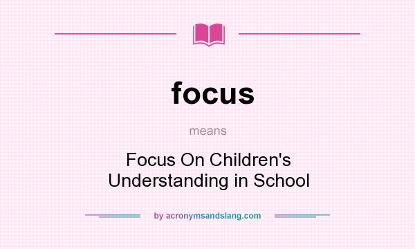 What does focus mean? It stands for Focus On Children`s Understanding in School