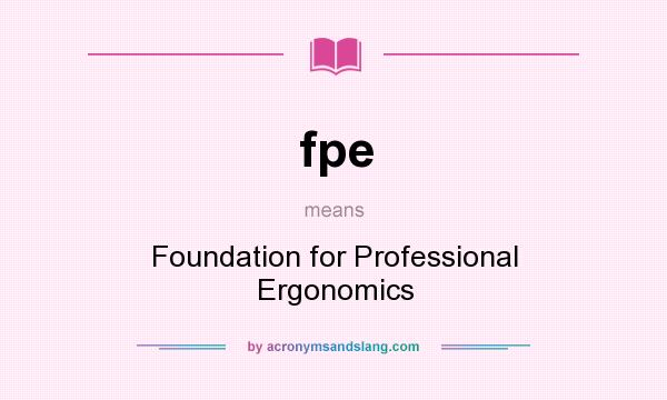 What does fpe mean? It stands for Foundation for Professional Ergonomics