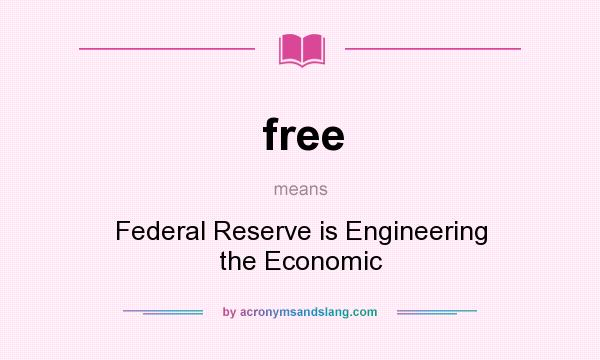 What does free mean? It stands for Federal Reserve is Engineering the Economic