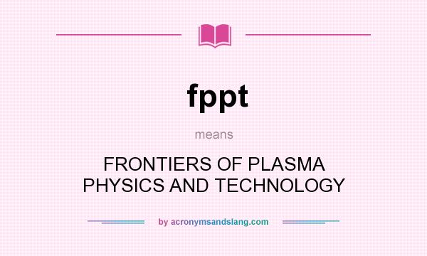 What does fppt mean? It stands for FRONTIERS OF PLASMA PHYSICS AND TECHNOLOGY