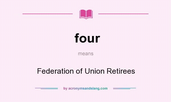 What does four mean? It stands for Federation of Union Retirees