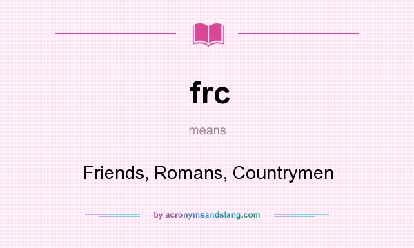 What does frc mean? It stands for Friends, Romans, Countrymen