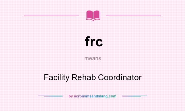 What does frc mean? It stands for Facility Rehab Coordinator