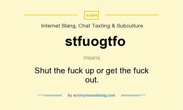 What does stfuogtfo mean? It stands for Shut the fuck up or get the fuck out.