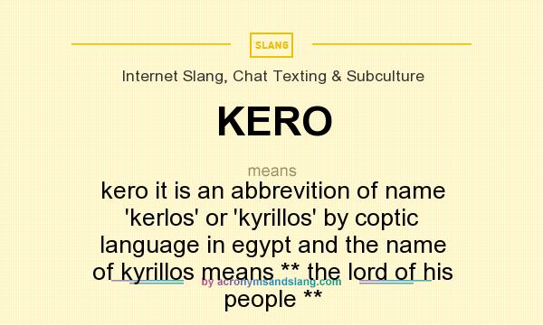 What does KERO mean? It stands for kero it is an abbrevition of name `kerlos` or `kyrillos` by coptic language in egypt and the name of kyrillos means ** the lord of his people **