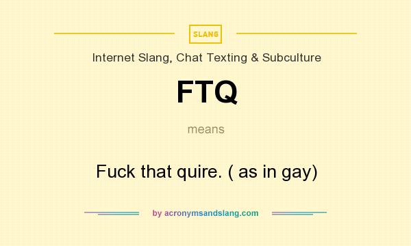 What does FTQ mean? It stands for Fuck that quire. ( as in gay)