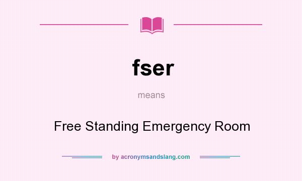 What does fser mean? It stands for Free Standing Emergency Room